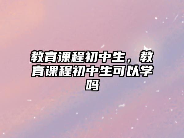 教育課程初中生，教育課程初中生可以學(xué)嗎