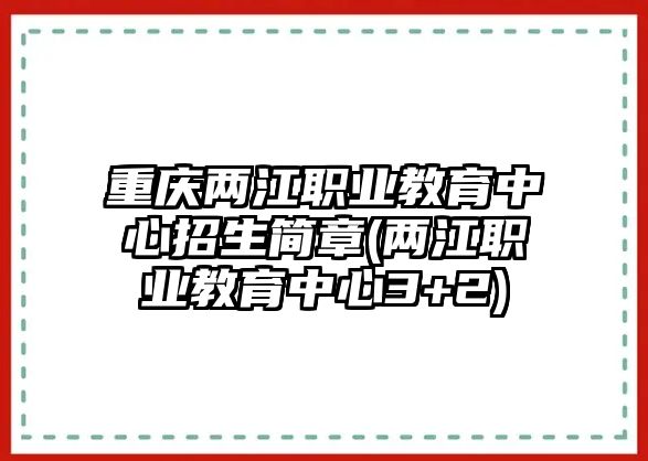 重慶兩江職業(yè)教育中心招生簡章(兩江職業(yè)教育中心3+2)