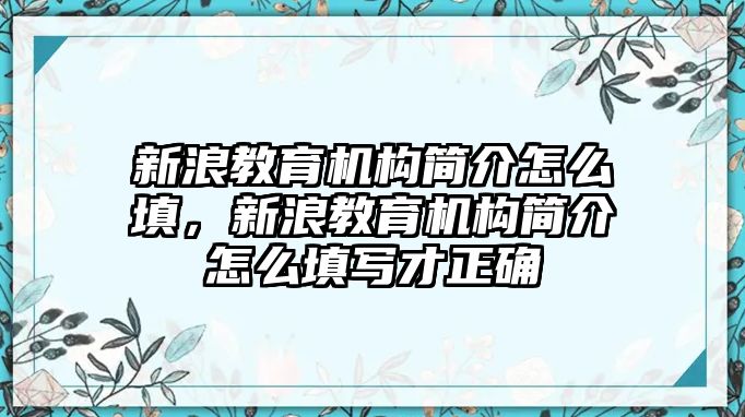 新浪教育機(jī)構(gòu)簡(jiǎn)介怎么填，新浪教育機(jī)構(gòu)簡(jiǎn)介怎么填寫(xiě)才正確