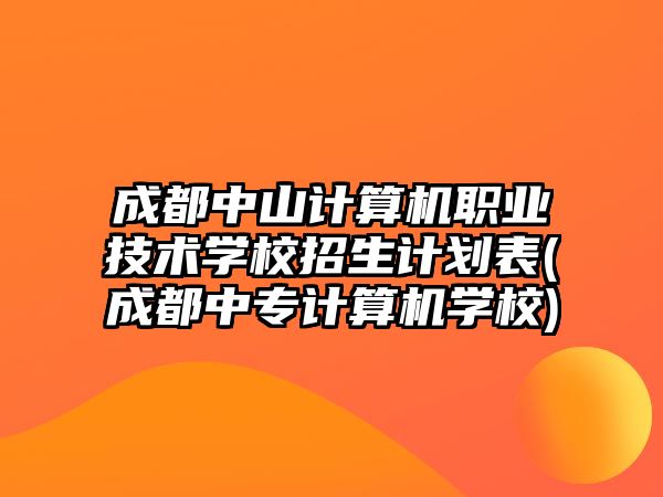 成都中山計算機(jī)職業(yè)技術(shù)學(xué)校招生計劃表(成都中專計算機(jī)學(xué)校)