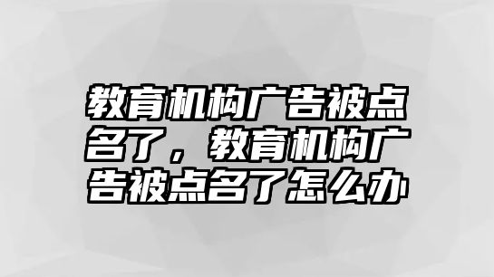 教育機(jī)構(gòu)廣告被點(diǎn)名了，教育機(jī)構(gòu)廣告被點(diǎn)名了怎么辦