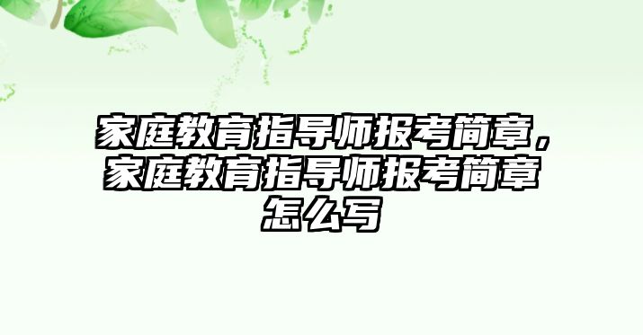 家庭教育指導(dǎo)師報考簡章，家庭教育指導(dǎo)師報考簡章怎么寫