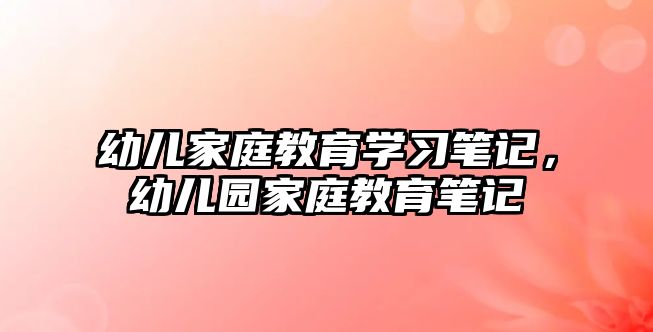 幼兒家庭教育學習筆記，幼兒園家庭教育筆記