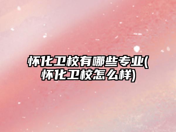 懷化衛(wèi)校有哪些專業(yè)(懷化衛(wèi)校怎么樣)