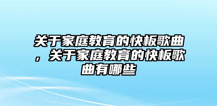 關(guān)于家庭教育的快板歌曲，關(guān)于家庭教育的快板歌曲有哪些