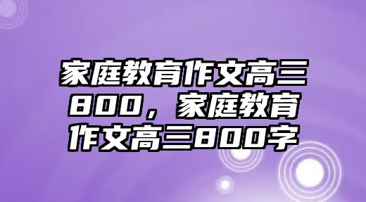 家庭教育作文高三800，家庭教育作文高三800字