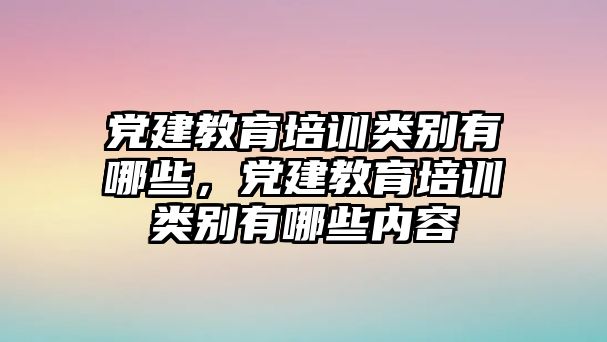 黨建教育培訓(xùn)類別有哪些，黨建教育培訓(xùn)類別有哪些內(nèi)容