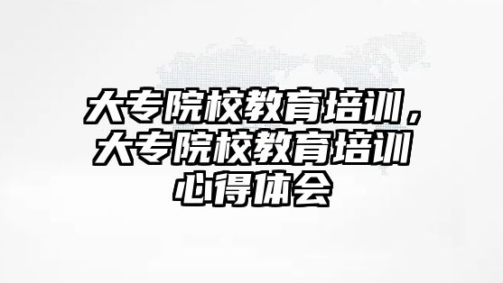 大專院校教育培訓(xùn)，大專院校教育培訓(xùn)心得體會