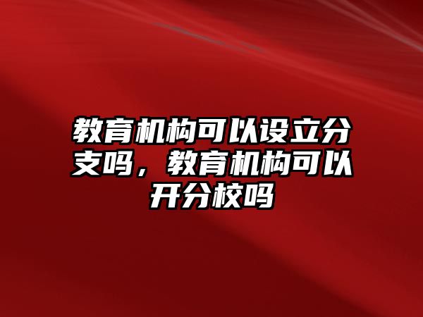 教育機構可以設立分支嗎，教育機構可以開分校嗎