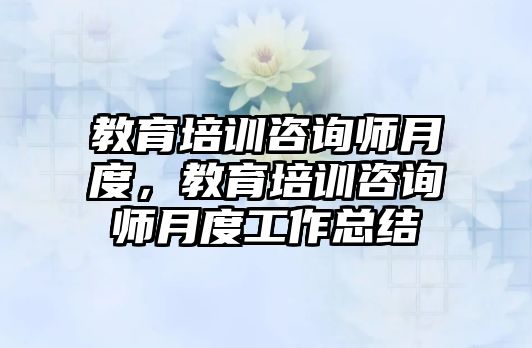 教育培訓(xùn)咨詢師月度，教育培訓(xùn)咨詢師月度工作總結(jié)