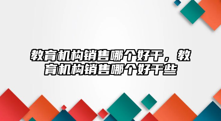 教育機(jī)構(gòu)銷售哪個(gè)好干，教育機(jī)構(gòu)銷售哪個(gè)好干些