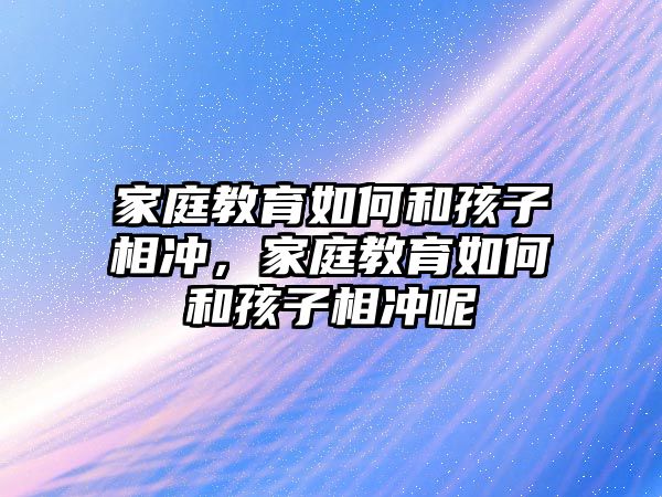 家庭教育如何和孩子相沖，家庭教育如何和孩子相沖呢