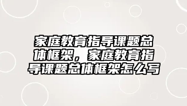 家庭教育指導(dǎo)課題總體框架，家庭教育指導(dǎo)課題總體框架怎么寫