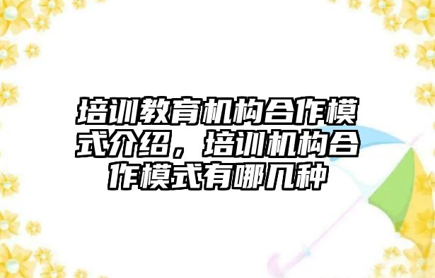 培訓(xùn)教育機構(gòu)合作模式介紹，培訓(xùn)機構(gòu)合作模式有哪幾種