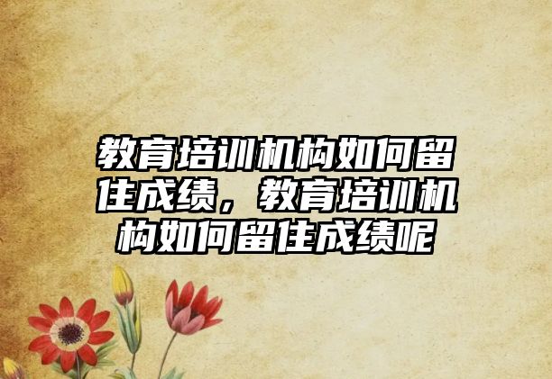 教育培訓(xùn)機(jī)構(gòu)如何留住成績(jī)，教育培訓(xùn)機(jī)構(gòu)如何留住成績(jī)呢