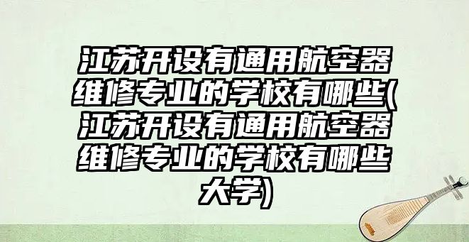 江蘇開設有通用航空器維修專業(yè)的學校有哪些(江蘇開設有通用航空器維修專業(yè)的學校有哪些大學)