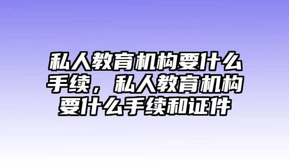 私人教育機(jī)構(gòu)要什么手續(xù)，私人教育機(jī)構(gòu)要什么手續(xù)和證件