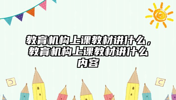 教育機(jī)構(gòu)上課教材講什么，教育機(jī)構(gòu)上課教材講什么內(nèi)容