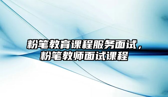 粉筆教育課程服務(wù)面試，粉筆教師面試課程