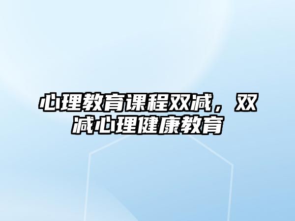 心理教育課程雙減，雙減心理健康教育