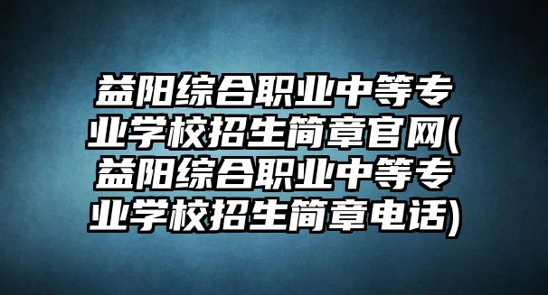 益陽綜合職業(yè)中等專業(yè)學(xué)校招生簡章官網(wǎng)(益陽綜合職業(yè)中等專業(yè)學(xué)校招生簡章電話)