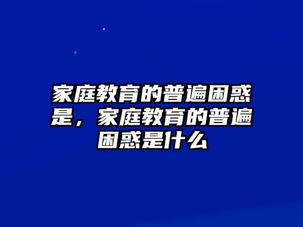 家庭教育的普遍困惑是，家庭教育的普遍困惑是什么