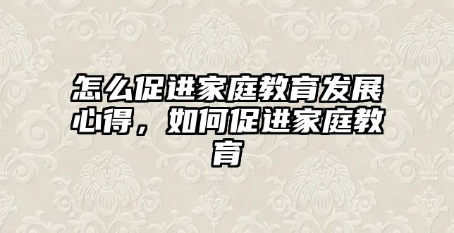 怎么促進(jìn)家庭教育發(fā)展心得，如何促進(jìn)家庭教育