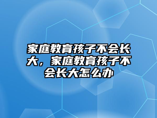 家庭教育孩子不會長大，家庭教育孩子不會長大怎么辦