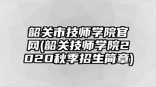 韶關(guān)市技師學(xué)院官網(wǎng)(韶關(guān)技師學(xué)院2020秋季招生簡章)