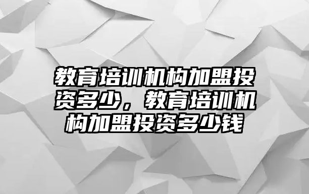 教育培訓(xùn)機(jī)構(gòu)加盟投資多少，教育培訓(xùn)機(jī)構(gòu)加盟投資多少錢