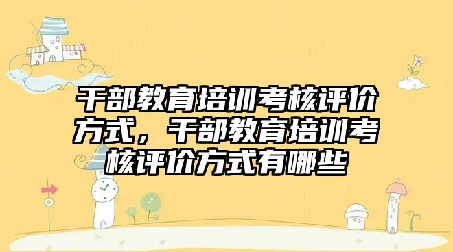 干部教育培訓考核評價方式，干部教育培訓考核評價方式有哪些