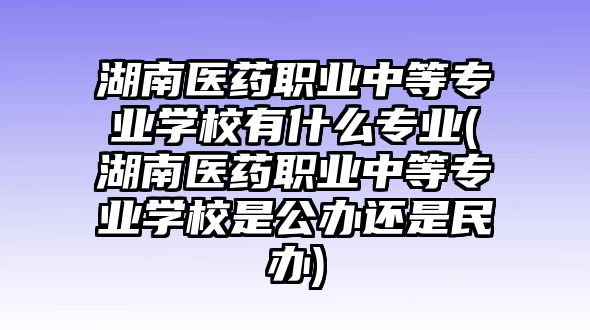 湖南醫(yī)藥職業(yè)中等專業(yè)學(xué)校有什么專業(yè)(湖南醫(yī)藥職業(yè)中等專業(yè)學(xué)校是公辦還是民辦)