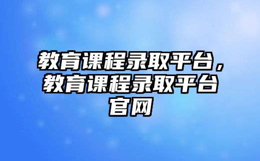 教育課程錄取平臺(tái)，教育課程錄取平臺(tái)官網(wǎng)