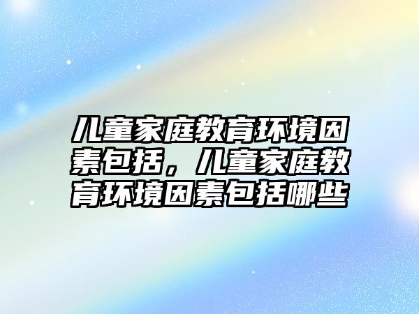 兒童家庭教育環(huán)境因素包括，兒童家庭教育環(huán)境因素包括哪些