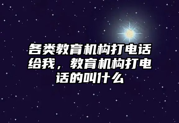 各類教育機(jī)構(gòu)打電話給我，教育機(jī)構(gòu)打電話的叫什么