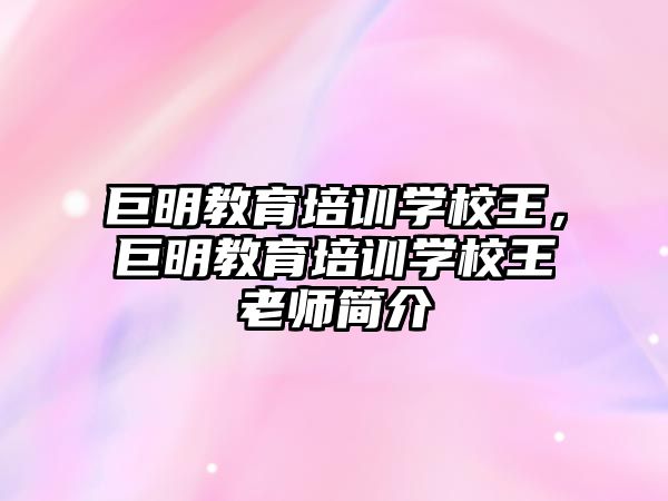 巨明教育培訓(xùn)學校王，巨明教育培訓(xùn)學校王老師簡介