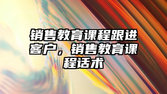 銷售教育課程跟進(jìn)客戶，銷售教育課程話術(shù)