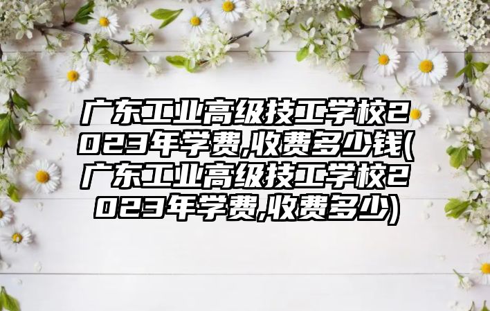 廣東工業(yè)高級技工學校2023年學費,收費多少錢(廣東工業(yè)高級技工學校2023年學費,收費多少)