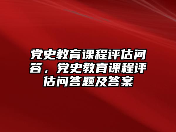 黨史教育課程評估問答，黨史教育課程評估問答題及答案