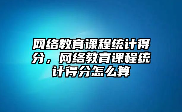 網(wǎng)絡(luò)教育課程統(tǒng)計(jì)得分，網(wǎng)絡(luò)教育課程統(tǒng)計(jì)得分怎么算