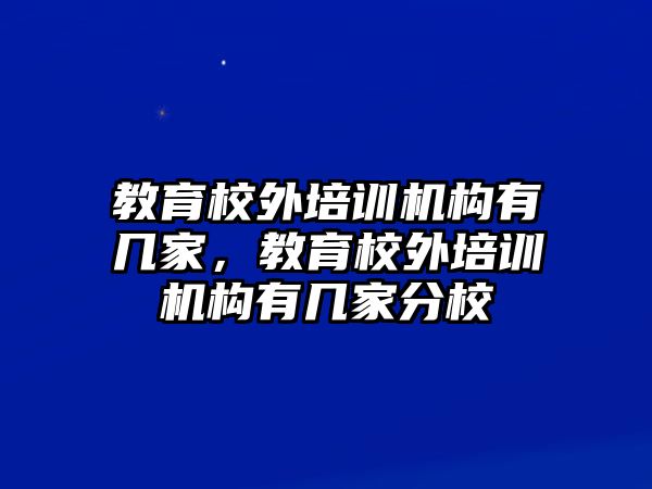 教育校外培訓(xùn)機(jī)構(gòu)有幾家，教育校外培訓(xùn)機(jī)構(gòu)有幾家分校