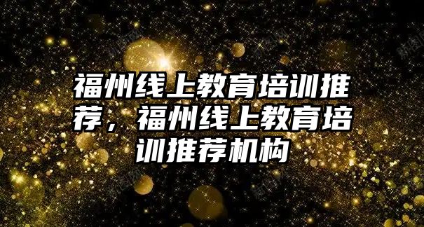 福州線上教育培訓推薦，福州線上教育培訓推薦機構