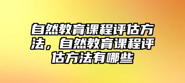 自然教育課程評(píng)估方法，自然教育課程評(píng)估方法有哪些