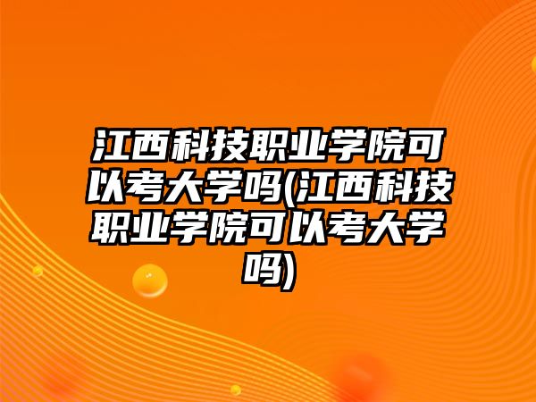 江西科技職業(yè)學院可以考大學嗎(江西科技職業(yè)學院可以考大學嗎)