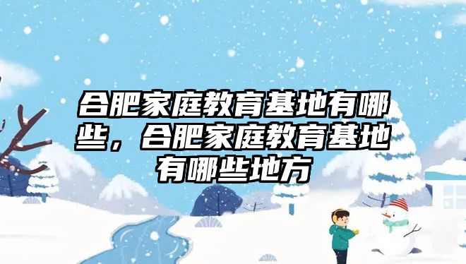 合肥家庭教育基地有哪些，合肥家庭教育基地有哪些地方