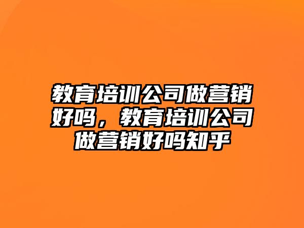 教育培訓(xùn)公司做營銷好嗎，教育培訓(xùn)公司做營銷好嗎知乎