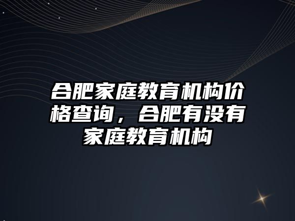 合肥家庭教育機(jī)構(gòu)價格查詢，合肥有沒有家庭教育機(jī)構(gòu)