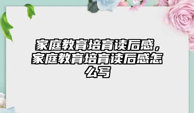 家庭教育培育讀后感，家庭教育培育讀后感怎么寫