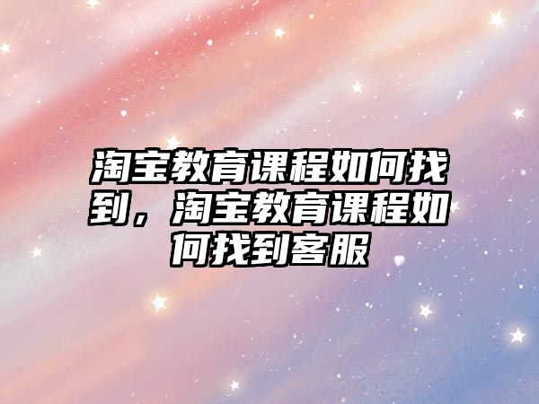 淘寶教育課程如何找到，淘寶教育課程如何找到客服