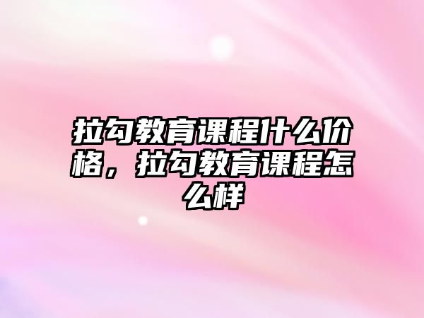 拉勾教育課程什么價格，拉勾教育課程怎么樣